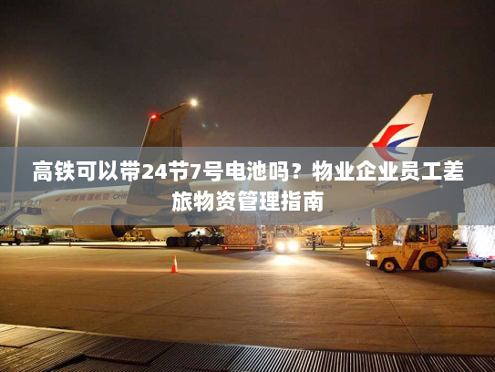 高铁可以带24节7号电池吗?物业企业员工差旅物资管理指南 高铁可以带24节7号电池吗?物业企业员工差旅物资管理指南
