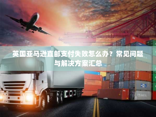 英国亚马逊直邮支付失败怎么办?常见问题与解决方案汇总 英国亚马逊直邮支付失败怎么办?常见问题与解决方案汇总