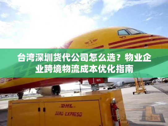 台湾深圳货代公司怎么选？物业企业跨境物流成本优化指南