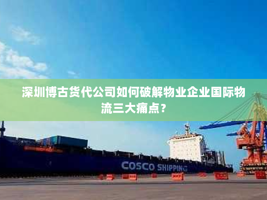 深圳博古货代公司如何破解物业企业国际物流三大痛点? 深圳博古货代公司如何破解物业企业国际物流三大痛点?