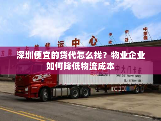 深圳便宜的货代怎么找？物业企业如何降低物流成本