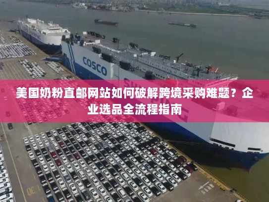 美国奶粉直邮网站如何破解跨境采购难题?企业选品全流程指南 美国奶粉直邮网站如何破解跨境采购难题?企业选品全流程指南