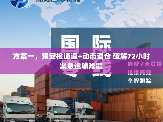 方案一,预安检通道+动态调仓 破解72小时紧急运输难题 方案一,预安检通道+动态调仓 破解72小时紧急运输难题