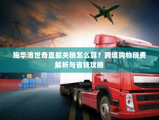 施华洛世奇直邮关税怎么算?跨境购物税费解析与省钱攻略 施华洛世奇直邮关税怎么算?跨境购物税费解析与省钱攻略