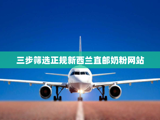 三步筛选正规新西兰直邮奶粉网站 三步筛选正规新西兰直邮奶粉网站