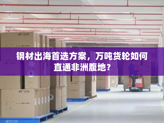 钢材出海首选方案，万吨货轮如何直通非洲腹地？