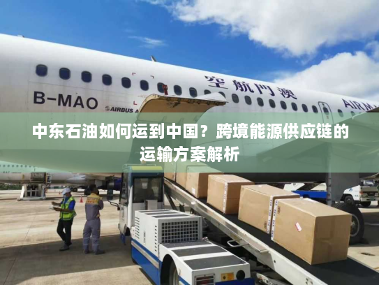 中东石油如何运到中国?跨境能源供应链的运输方案解析 中东石油如何运到中国?跨境能源供应链的运输方案解析