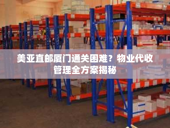 美亚直邮厦门通关困难？物业代收管理全方案揭秘