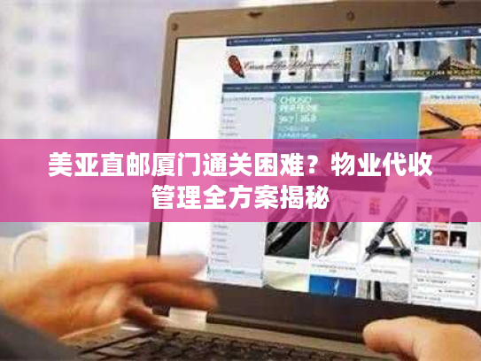 美亚直邮厦门通关困难？物业代收管理全方案揭秘