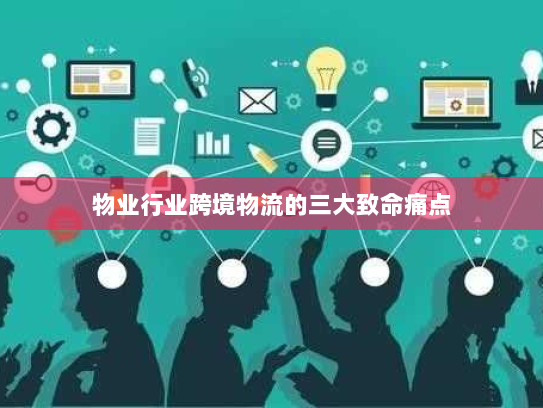 物业行业跨境物流的三大致命痛点 物业行业跨境物流的三大致命痛点
