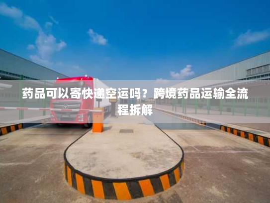 药品可以寄快递空运吗?跨境药品运输全流程拆解 药品可以寄快递空运吗?跨境药品运输全流程拆解