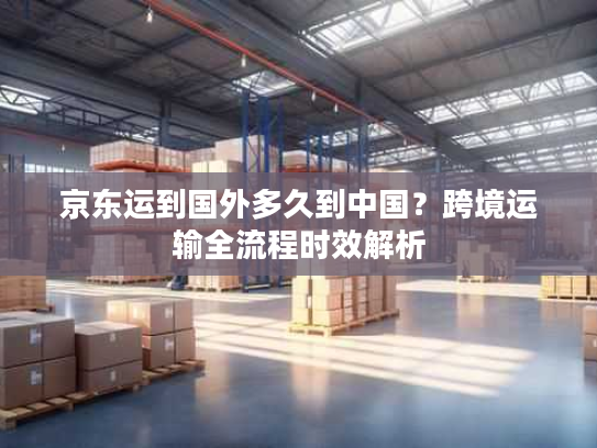 京东运到国外多久到中国？跨境运输全流程时效解析