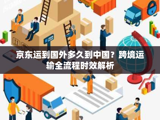 京东运到国外多久到中国？跨境运输全流程时效解析