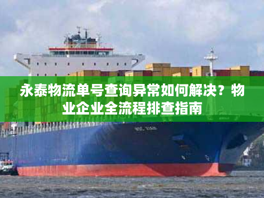 永泰物流单号查询异常如何解决？物业企业全流程排查指南