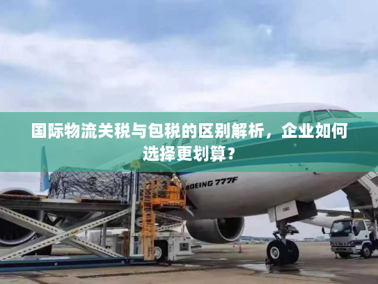 国际物流关税与包税的区别解析,企业如何选择更划算? 国际物流关税与包税的区别解析,企业如何选择更划算?