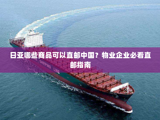 日亚哪些商品可以直邮中国?物业企业必看直邮指南 日亚哪些商品可以直邮中国?物业企业必看直邮指南