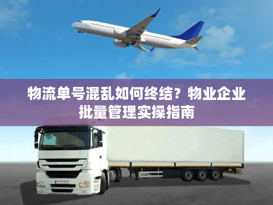 物流单号混乱如何终结?物业企业批量管理实操指南 物流单号混乱如何终结?物业企业批量管理实操指南