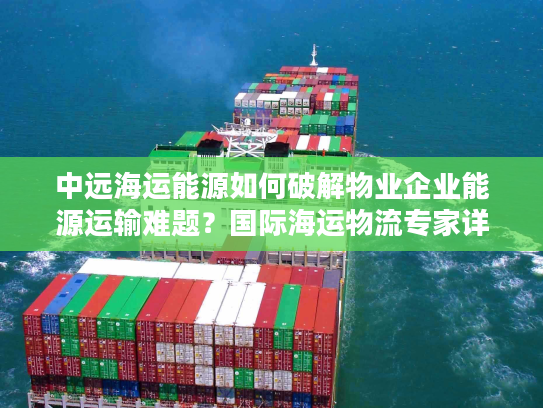 中远海运能源如何破解物业企业能源运输难题?国际海运物流专家详解方案 中远海运能源如何破解物业企业能源运输难题?国际海运物流专家详解方案