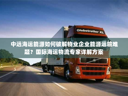 中远海运能源如何破解物业企业能源运输难题？国际海运物流专家详解方案