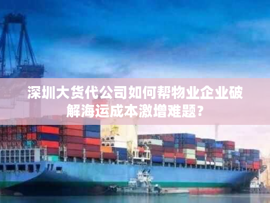 深圳大货代公司如何帮物业企业破解海运成本激增难题？