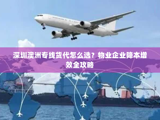 深圳澳洲专线货代怎么选？物业企业降本增效全攻略