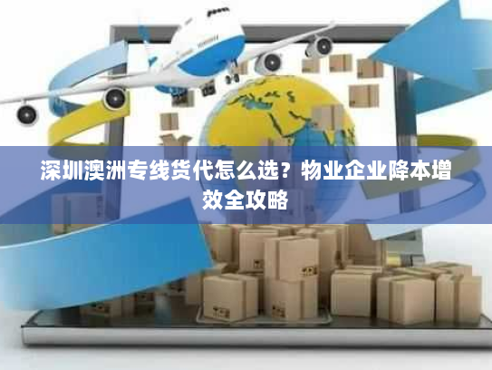 深圳澳洲专线货代怎么选？物业企业降本增效全攻略
