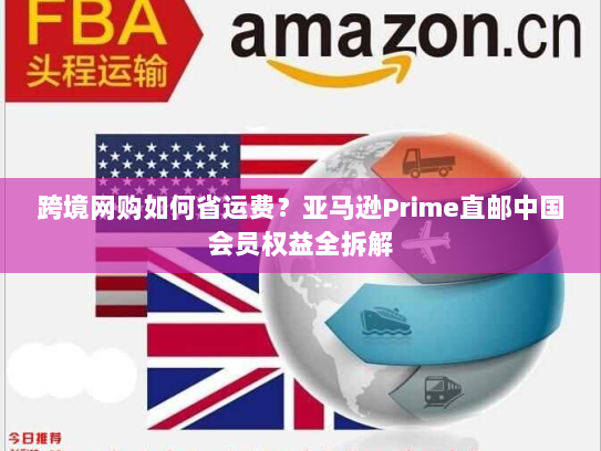跨境网购如何省运费?亚马逊Prime直邮中国会员权益全拆解 跨境网购如何省运费?亚马逊Prime直邮中国会员权益全拆解