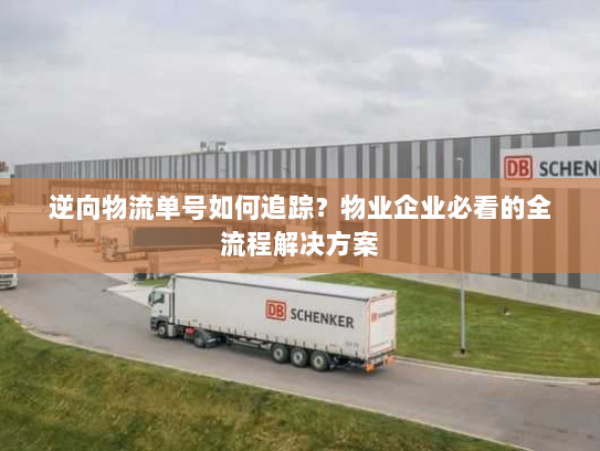 逆向物流单号如何追踪?物业企业必看的全流程解决方案 逆向物流单号如何追踪?物业企业必看的全流程解决方案