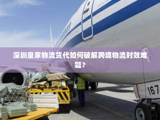深圳皇家物流货代如何破解跨境物流时效难题? 深圳皇家物流货代如何破解跨境物流时效难题?