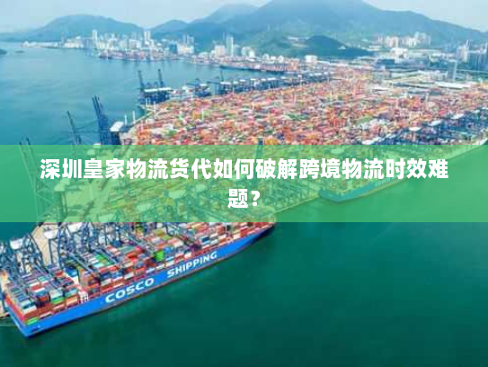 深圳皇家物流货代如何破解跨境物流时效难题? 深圳皇家物流货代如何破解跨境物流时效难题?