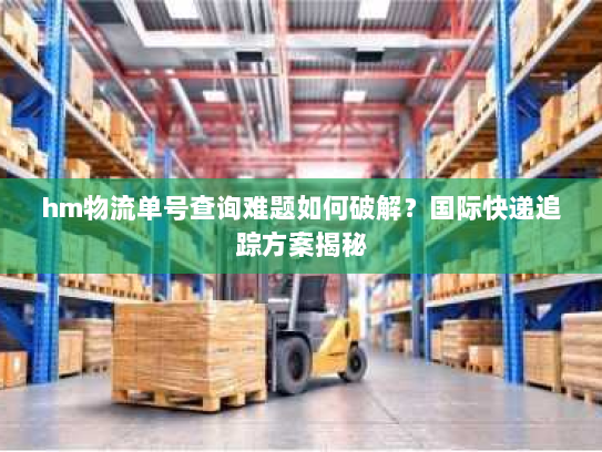hm物流单号查询难题如何破解?国际快递追踪方案揭秘 hm物流单号查询难题如何破解?国际快递追踪方案揭秘