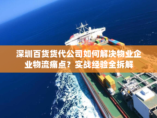 深圳百货货代公司如何解决物业企业物流痛点？实战经验全拆解
