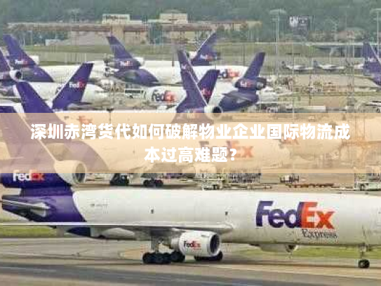 深圳赤湾货代如何破解物业企业国际物流成本过高难题? 深圳赤湾货代如何破解物业企业国际物流成本过高难题?