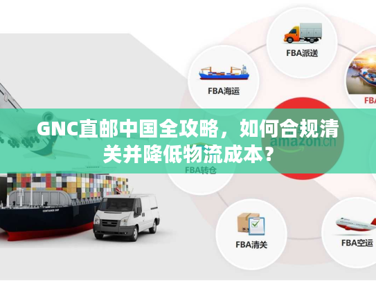 GNC直邮中国全攻略，如何合规清关并降低物流成本？