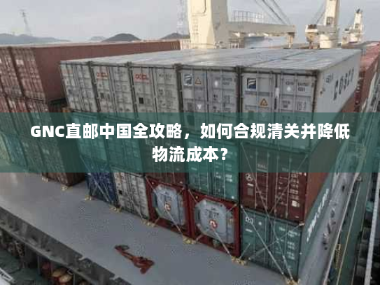 GNC直邮中国全攻略,如何合规清关并降低物流成本? GNC直邮中国全攻略,如何合规清关并降低物流成本?