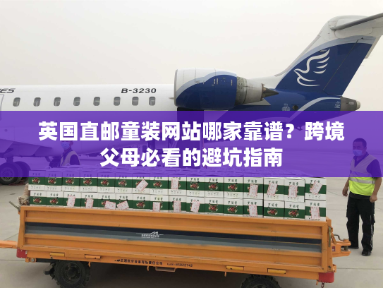 英国直邮童装网站哪家靠谱?跨境父母必看的避坑指南 英国直邮童装网站哪家靠谱?跨境父母必看的避坑指南