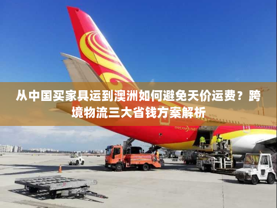 从中国买家具运到澳洲如何避免天价运费？跨境物流三大省钱方案解析