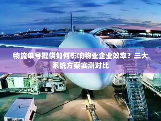 物流单号提供如何影响物业企业效率?三大系统方案实测对比 物流单号提供如何影响物业企业效率?三大系统方案实测对比