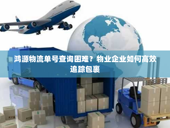 鸿源物流单号查询困难？物业企业如何高效追踪包裹