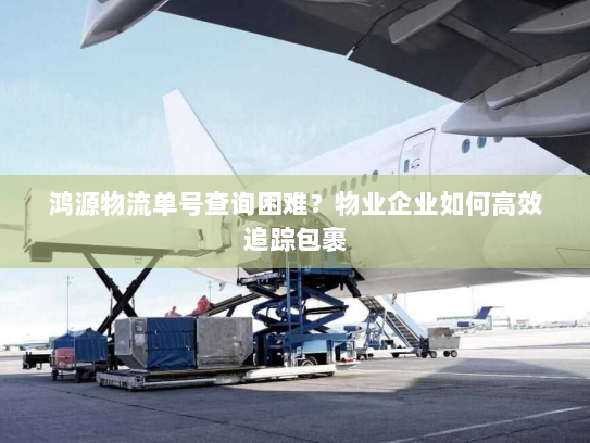鸿源物流单号查询困难？物业企业如何高效追踪包裹