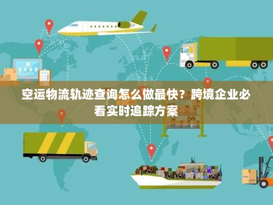 空运物流轨迹查询怎么做最快？跨境企业必看实时追踪方案