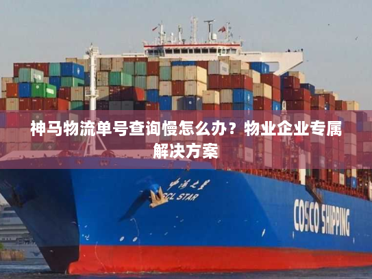 神马物流单号查询慢怎么办?物业企业专属解决方案 神马物流单号查询慢怎么办?物业企业专属解决方案