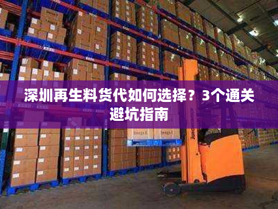 深圳再生料货代如何选择?3个通关避坑指南 深圳再生料货代如何选择?3个通关避坑指南