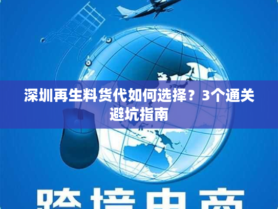 深圳再生料货代如何选择？3个通关避坑指南