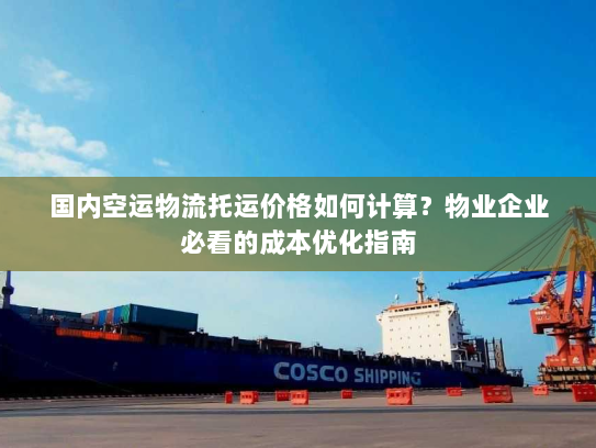 国内空运物流托运价格如何计算？物业企业必看的成本优化指南