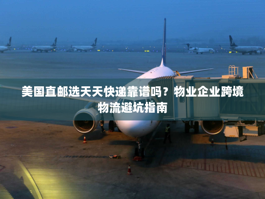美国直邮选天天快递靠谱吗?物业企业跨境物流避坑指南 美国直邮选天天快递靠谱吗?物业企业跨境物流避坑指南