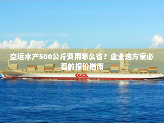 空运水产500公斤费用怎么省？企业选方案必看的报价指南