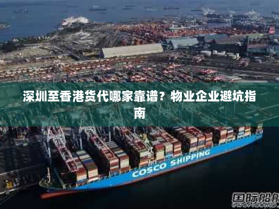 深圳至香港货代哪家靠谱？物业企业避坑指南