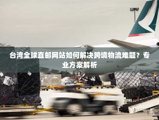 台湾全球直邮网站如何解决跨境物流难题?专业方案解析 台湾全球直邮网站如何解决跨境物流难题?专业方案解析