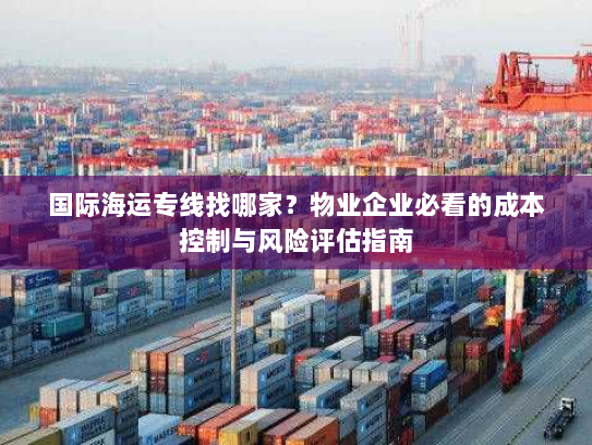 国际海运专线找哪家?物业企业必看的成本控制与风险评估指南 国际海运专线找哪家?物业企业必看的成本控制与风险评估指南